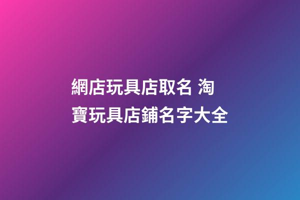 網店玩具店取名 淘寶玩具店鋪名字大全-第1張-店鋪起名-玄機派
